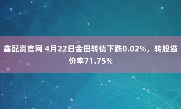 鑫配资官网 4月22日金田转债下跌0.02%，转股溢价率71.75%