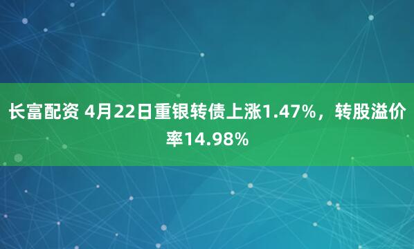 长富配资 4月22日重银转债上涨1.47%，转股溢价率14.98%