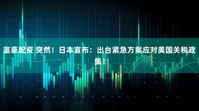 富豪配资 突然！日本宣布：出台紧急方案应对美国关税政策！