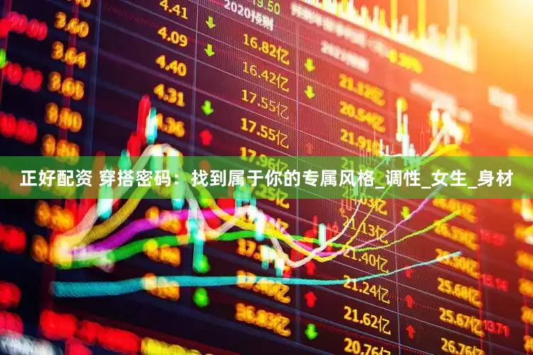 正好配资 穿搭密码：找到属于你的专属风格_调性_女生_身材