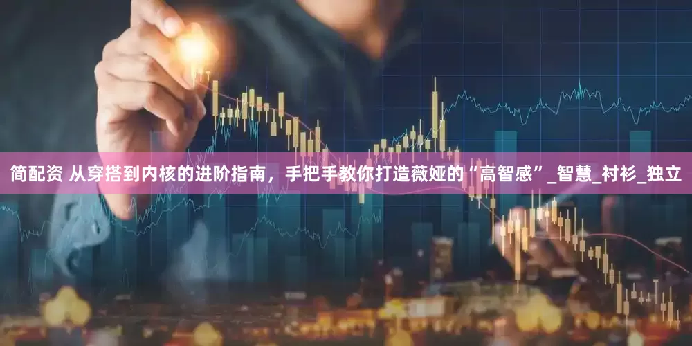 简配资 从穿搭到内核的进阶指南，手把手教你打造薇娅的“高智感”_智慧_衬衫_独立