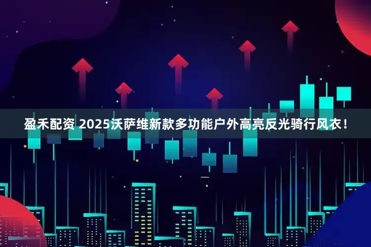 盈禾配资 2025沃萨维新款多功能户外高亮反光骑行风衣！