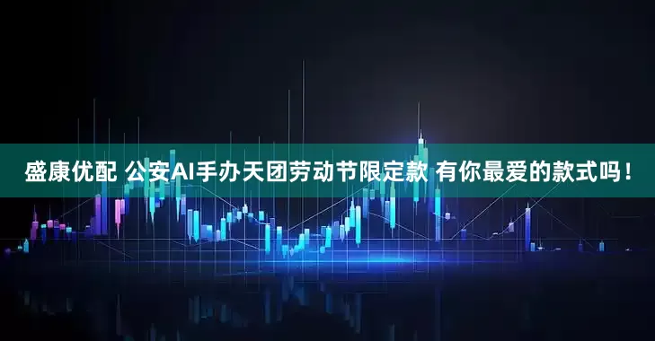 盛康优配 公安AI手办天团劳动节限定款 有你最爱的款式吗！