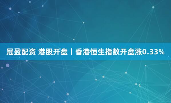 冠盈配资 港股开盘丨香港恒生指数开盘涨0.33%