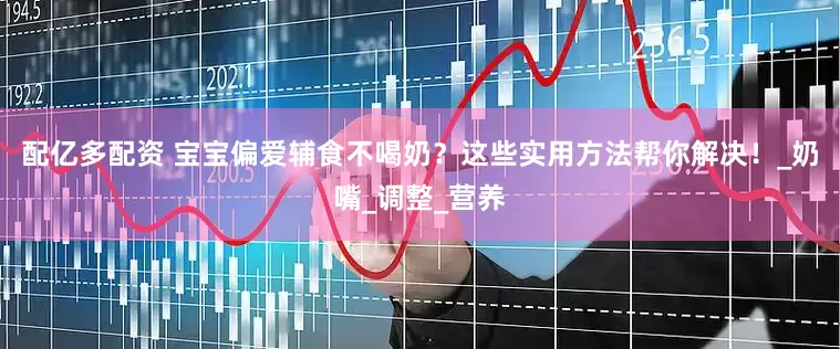 配亿多配资 宝宝偏爱辅食不喝奶？这些实用方法帮你解决！_奶嘴_调整_营养