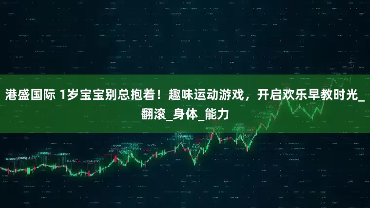 港盛国际 1岁宝宝别总抱着！趣味运动游戏，开启欢乐早教时光_翻滚_身体_能力
