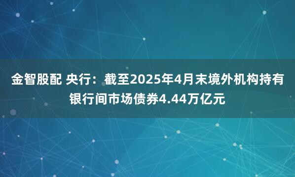 金智股配 央行：截至2025年4月末境外机构持有银行间市场债券4.44万亿元