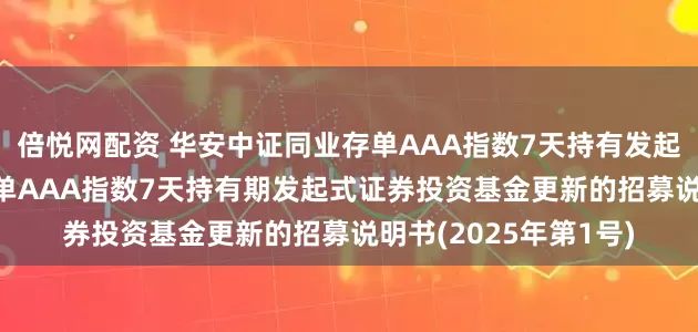 倍悦网配资 华安中证同业存单AAA指数7天持有发起式: 华安中证同业存单AAA指数7天持有期发起式证券投资基金更新的招募说明书(2025年第1号)