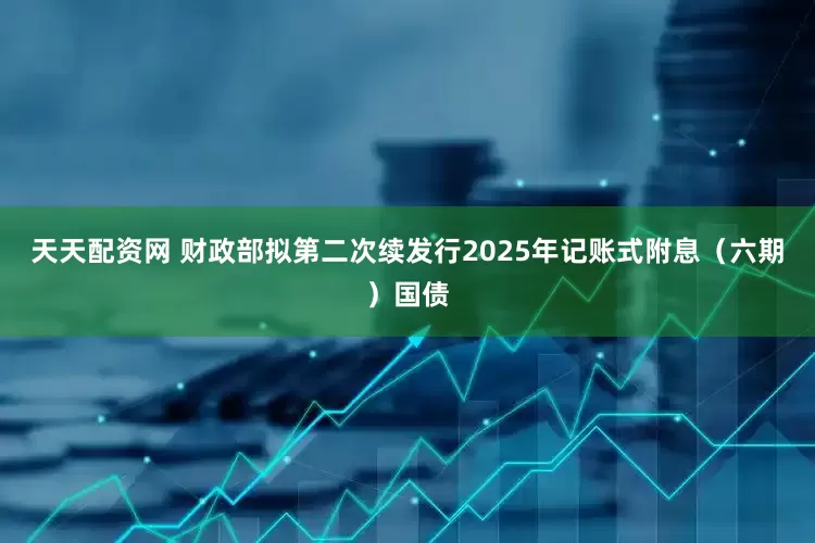 天天配资网 财政部拟第二次续发行2025年记账式附息（六期）国债