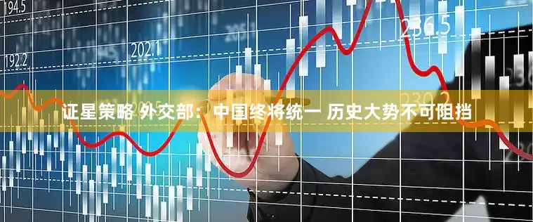 证星策略 外交部：中国终将统一 历史大势不可阻挡