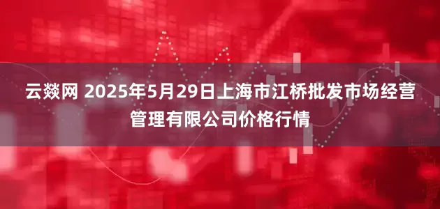 云燚网 2025年5月29日上海市江桥批发市场经营管理有限公司价格行情