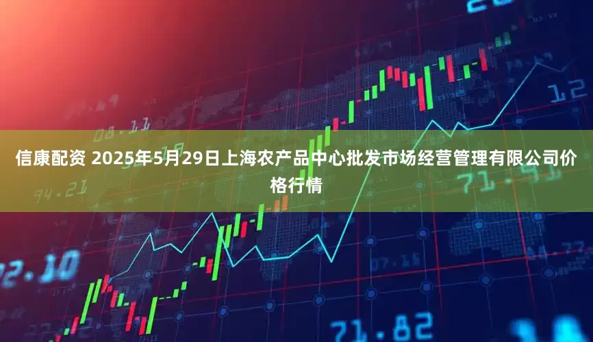信康配资 2025年5月29日上海农产品中心批发市场经营管理有限公司价格行情