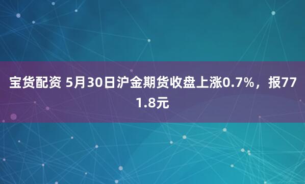 宝货配资 5月30日沪金期货收盘上涨0.7%，报771.8元