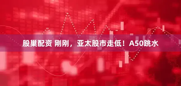 股巢配资 刚刚，亚太股市走低！A50跳水