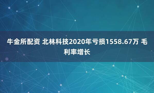 牛金所配资 北林科技2020年亏损1558.67万 毛利率增长