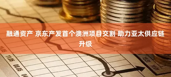 融通资产 京东产发首个澳洲项目交割 助力亚太供应链升级