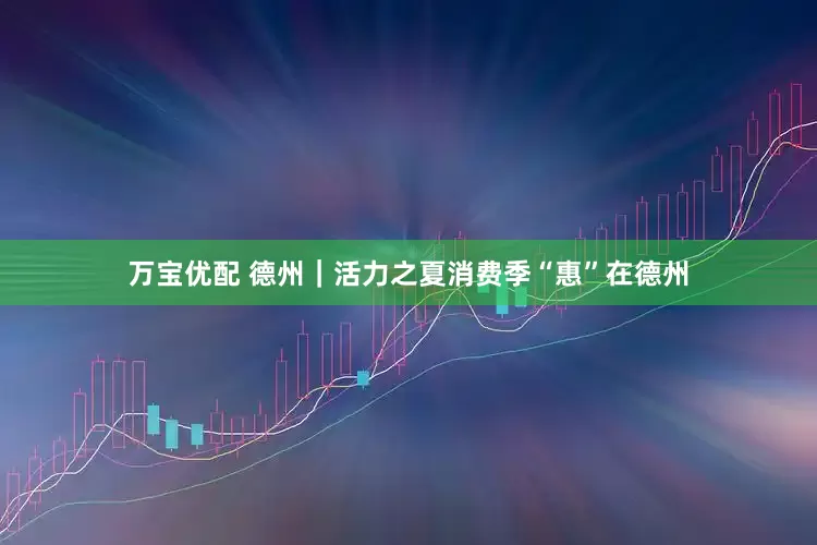 万宝优配 德州｜活力之夏消费季“惠”在德州