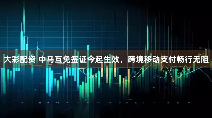 大彩配资 中马互免签证今起生效，跨境移动支付畅行无阻