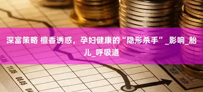 深富策略 檀香诱惑，孕妇健康的“隐形杀手”_影响_胎儿_呼吸道