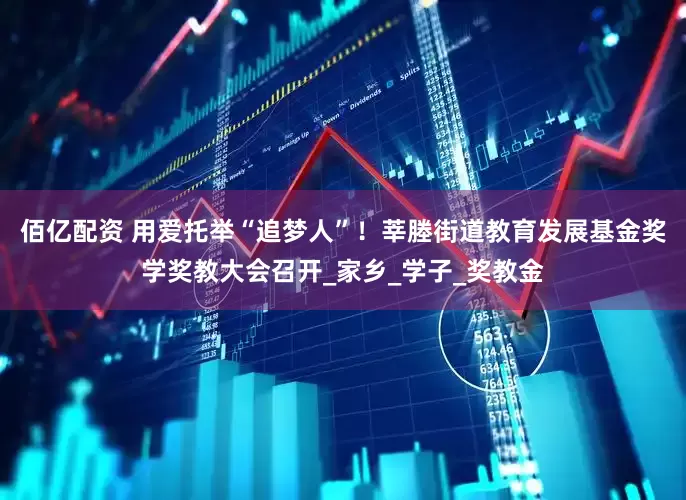 佰亿配资 用爱托举“追梦人”！莘塍街道教育发展基金奖学奖教大会召开_家乡_学子_奖教金