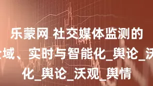乐蒙网 社交媒体监测的未来：全域、实时与智能化_舆论_沃观_舆情