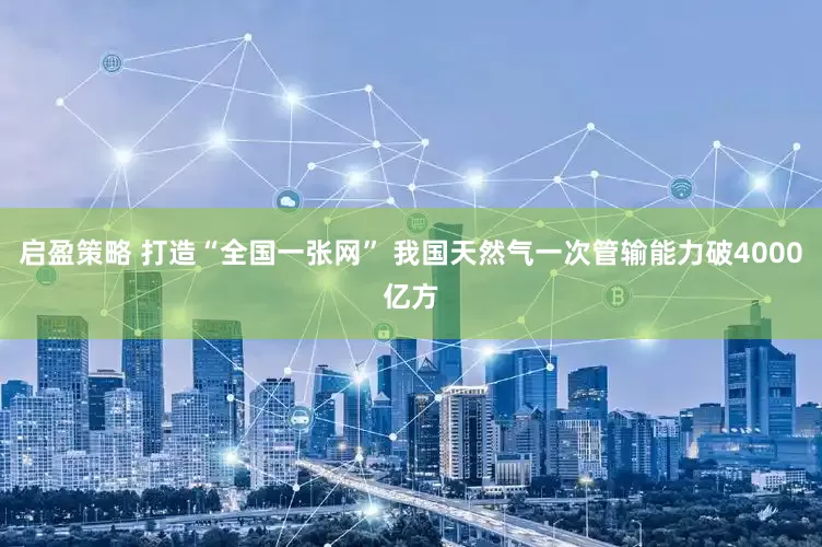 启盈策略 打造“全国一张网” 我国天然气一次管输能力破4000亿方
