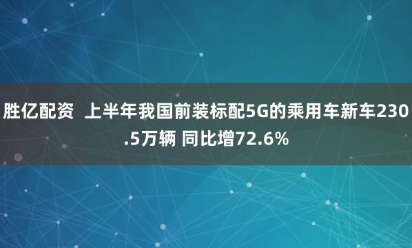 胜亿配资  上半年我国前装标配5G的乘用车新车230.5万辆 同比增72.6%