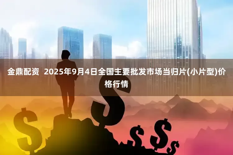 金鼎配资  2025年9月4日全国主要批发市场当归片(小片型)价格行情