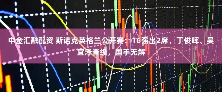 中金汇融配资 斯诺克英格兰公开赛：16强出2席，丁俊晖、吴宜泽晋级，国手无解