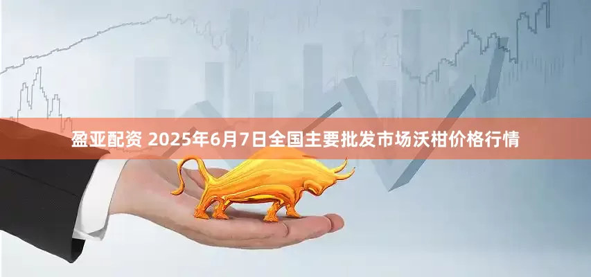 盈亚配资 2025年6月7日全国主要批发市场沃柑价格行情