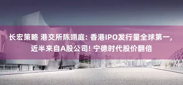长宏策略 港交所陈翊庭: 香港IPO发行量全球第一, 近半来自A股公司! 宁德时代股价翻倍