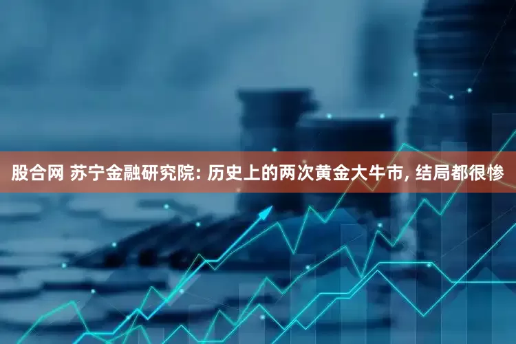股合网 苏宁金融研究院: 历史上的两次黄金大牛市, 结局都很惨