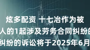 炫多配资 十七冶作为被告/被上诉人的1起涉及劳务合同纠纷的诉讼将于2025年6月18日开庭