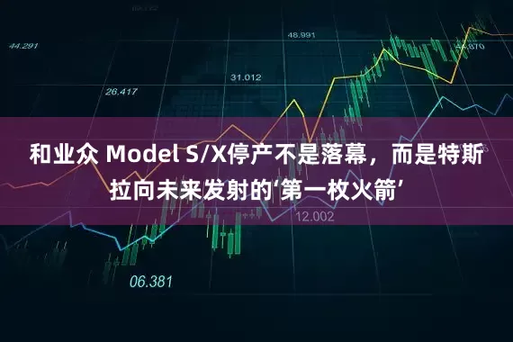 和业众 Model S/X停产不是落幕，而是特斯拉向未来发射的‘第一枚火箭’