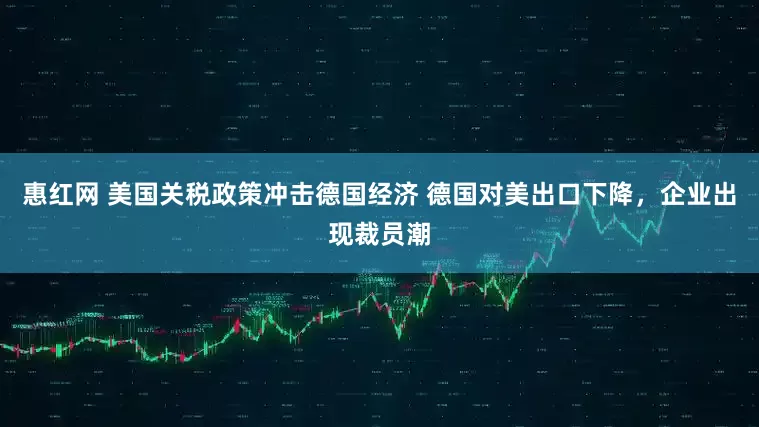 惠红网 美国关税政策冲击德国经济 德国对美出口下降，企业出现裁员潮