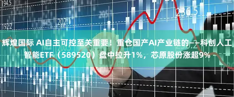 辉煌国际 AI自主可控至关重要！重仓国产AI产业链的——科创人工智能ETF（589520）盘中拉升1%，芯原股份涨超9%