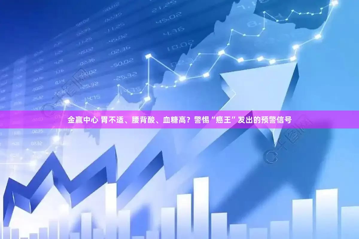 金赢中心 胃不适、腰背酸、血糖高？警惕“癌王”发出的预警信号