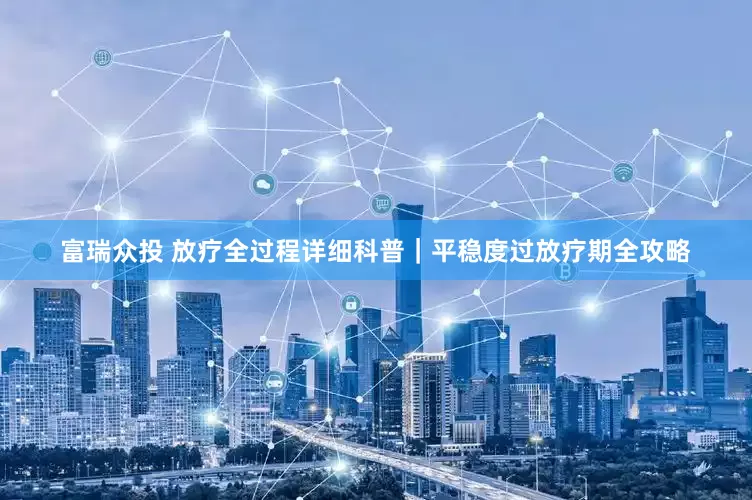 富瑞众投 放疗全过程详细科普｜平稳度过放疗期全攻略