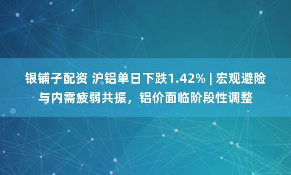 银铺子配资 沪铝单日下跌1.42% | 宏观避险与内需疲弱共振，铝价面临阶段性调整
