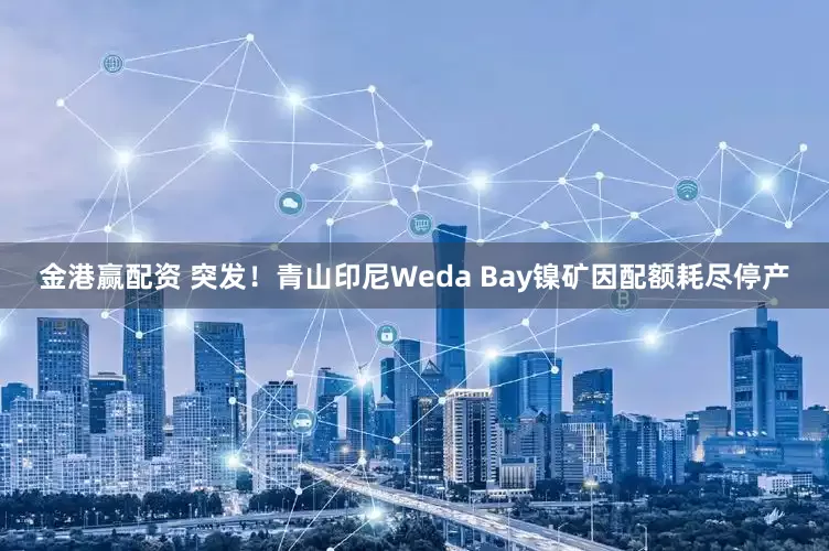 金港赢配资 突发！青山印尼Weda Bay镍矿因配额耗尽停产
