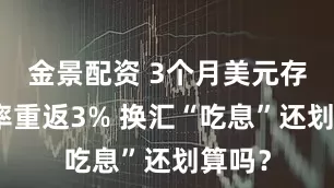 金景配资 3个月美元存款利率重返3% 换汇“吃息”还划算吗？