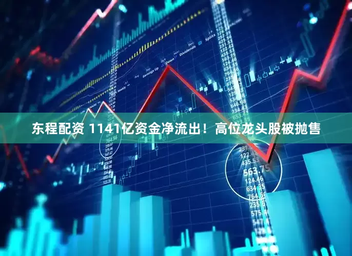 东程配资 1141亿资金净流出！高位龙头股被抛售